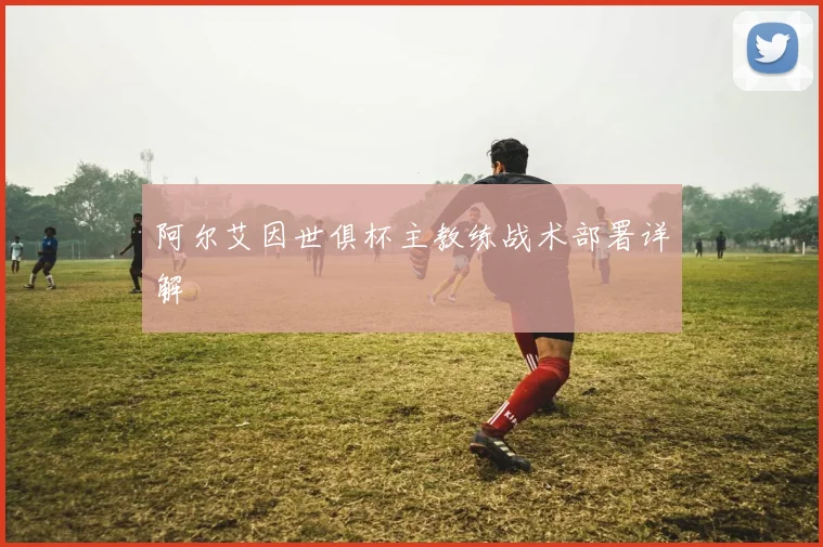 阿尔艾因世俱杯主教练战术部署详解