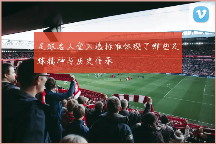足球名人堂入选标准体现了哪些足球精神与历史传承