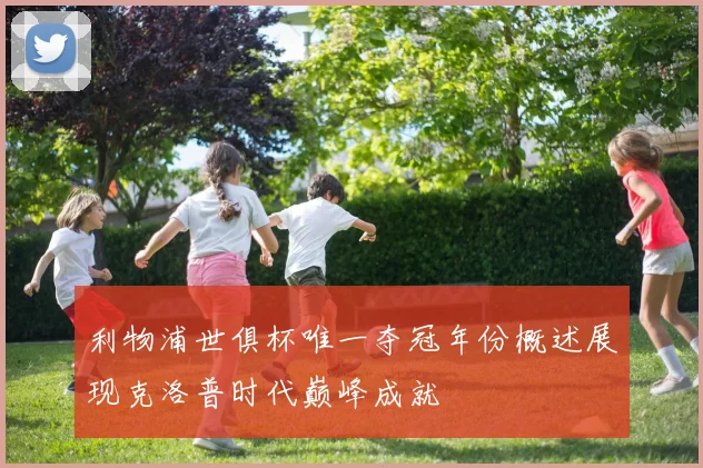 利物浦世俱杯唯一夺冠年份概述展现克洛普时代巅峰成就