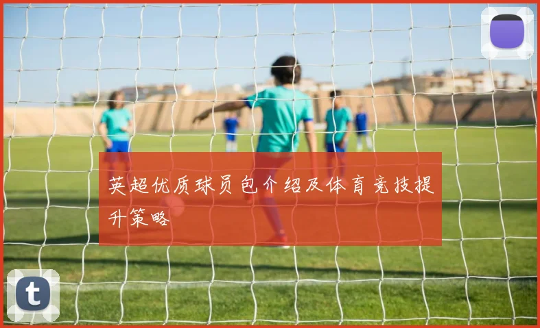 英超优质球员包介绍及体育竞技提升策略