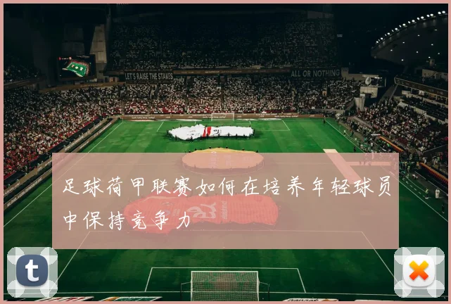 足球荷甲联赛如何在培养年轻球员中保持竞争力