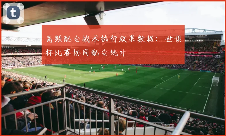 高频配合战术执行效果数据：世俱杯比赛协同配合统计