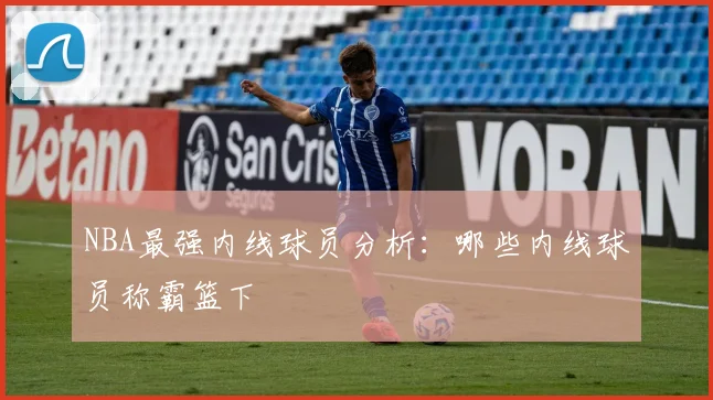 NBA最强内线球员分析：哪些内线球员称霸篮下