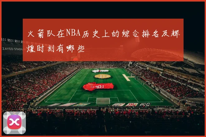 火箭队在NBA历史上的综合排名及辉煌时刻有哪些