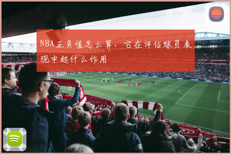 NBA正负值怎么算，它在评估球员表现中起什么作用