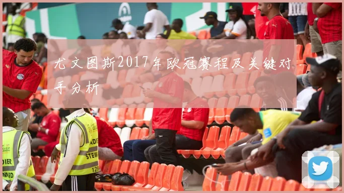 尤文图斯2017年欧冠赛程及关键对手分析