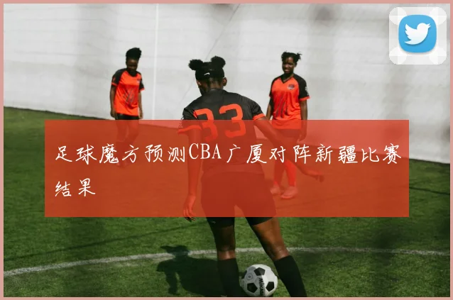 足球魔方预测CBA广厦对阵新疆比赛结果