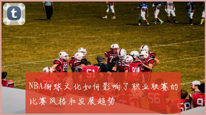 NBA街球文化如何影响了职业联赛的比赛风格和发展趋势