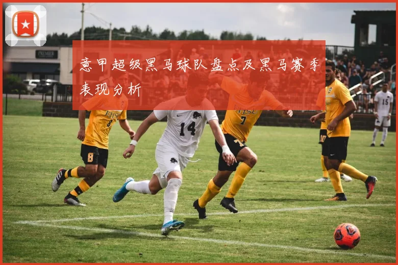 意甲超级黑马球队盘点及黑马赛季表现分析