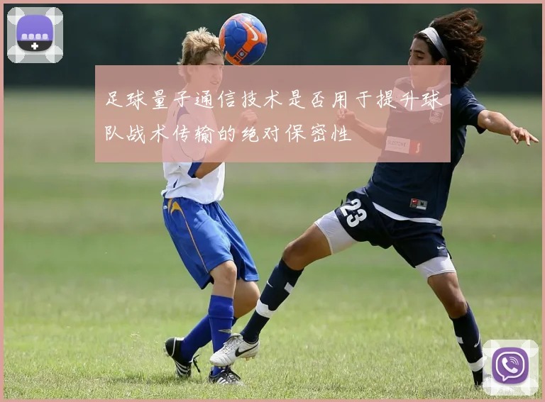 足球量子通信技术是否用于提升球队战术传输的绝对保密性